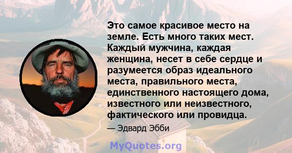 Это самое красивое место на земле. Есть много таких мест. Каждый мужчина, каждая женщина, несет в себе сердце и разумеется образ идеального места, правильного места, единственного настоящего дома, известного или