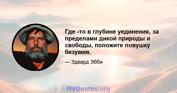 Где -то в глубине уединения, за пределами дикой природы и свободы, положите ловушку безумия.