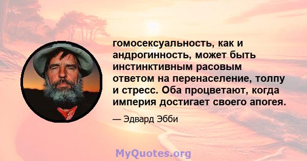 гомосексуальность, как и андрогинность, может быть инстинктивным расовым ответом на перенаселение, толпу и стресс. Оба процветают, когда империя достигает своего апогея.