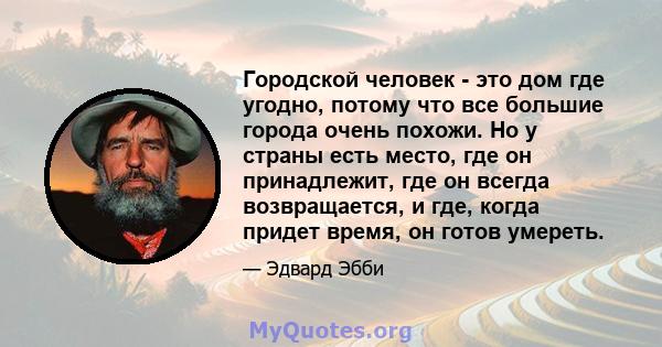 Городской человек - это дом где угодно, потому что все большие города очень похожи. Но у страны есть место, где он принадлежит, где он всегда возвращается, и где, когда придет время, он готов умереть.