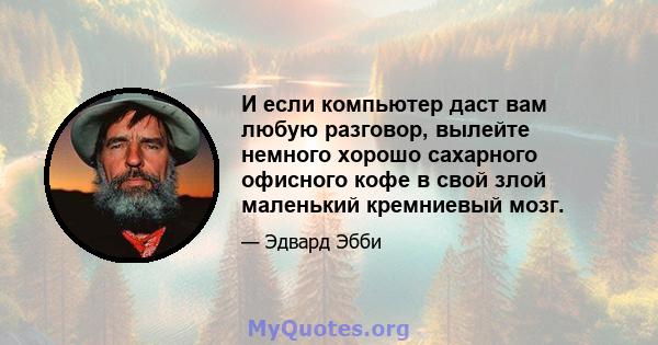 И если компьютер даст вам любую разговор, вылейте немного хорошо сахарного офисного кофе в свой злой маленький кремниевый мозг.