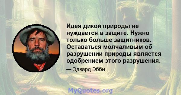 Идея дикой природы не нуждается в защите. Нужно только больше защитников. Оставаться молчаливым об разрушении природы является одобрением этого разрушения.