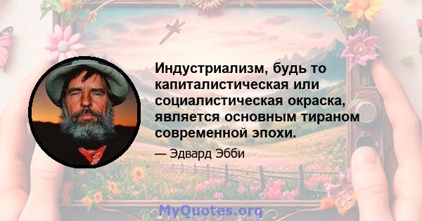 Индустриализм, будь то капиталистическая или социалистическая окраска, является основным тираном современной эпохи.