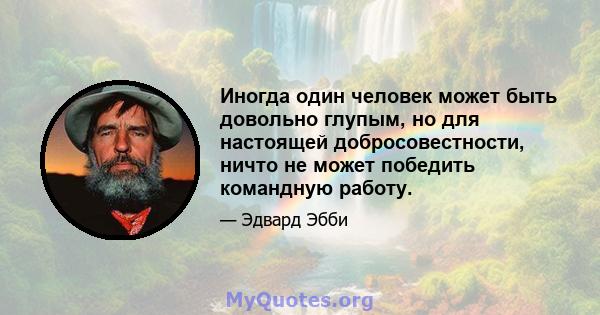 Иногда один человек может быть довольно глупым, но для настоящей добросовестности, ничто не может победить командную работу.