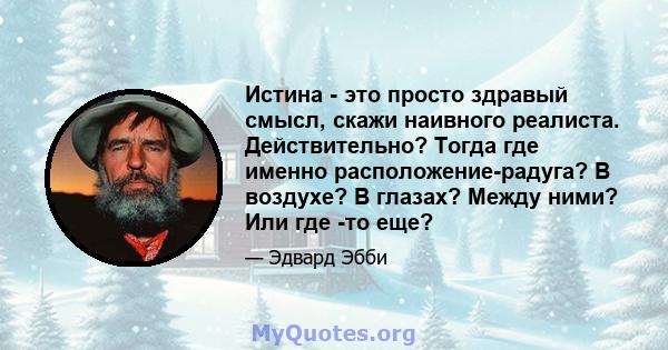 Истина - это просто здравый смысл, скажи наивного реалиста. Действительно? Тогда где именно расположение-радуга? В воздухе? В глазах? Между ними? Или где -то еще?