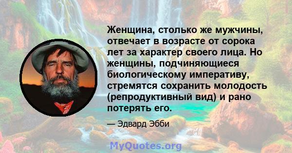 Женщина, столько же мужчины, отвечает в возрасте от сорока лет за характер своего лица. Но женщины, подчиняющиеся биологическому императиву, стремятся сохранить молодость (репродуктивный вид) и рано потерять его.