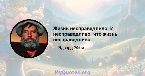 Жизнь несправедливо. И несправедливо, что жизнь несправедливо.