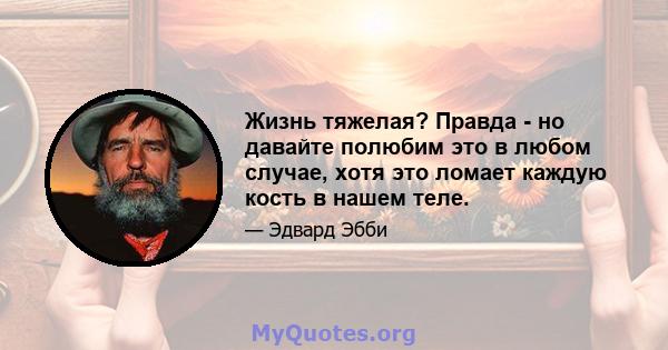 Жизнь тяжелая? Правда - но давайте полюбим это в любом случае, хотя это ломает каждую кость в нашем теле.