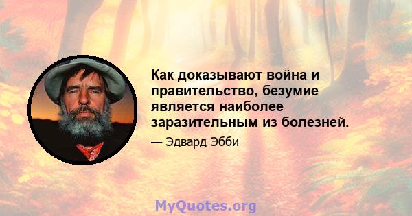 Как доказывают война и правительство, безумие является наиболее заразительным из болезней.