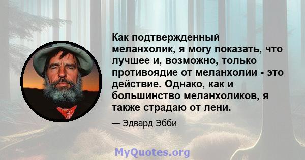 Как подтвержденный меланхолик, я могу показать, что лучшее и, возможно, только противоядие от меланхолии - это действие. Однако, как и большинство меланхоликов, я также страдаю от лени.