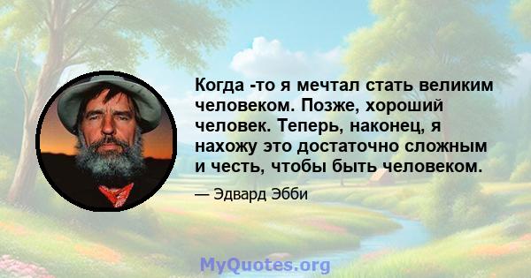 Когда -то я мечтал стать великим человеком. Позже, хороший человек. Теперь, наконец, я нахожу это достаточно сложным и честь, чтобы быть человеком.