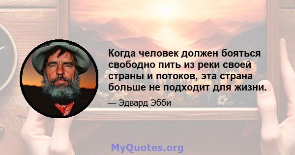 Когда человек должен бояться свободно пить из реки своей страны и потоков, эта страна больше не подходит для жизни.