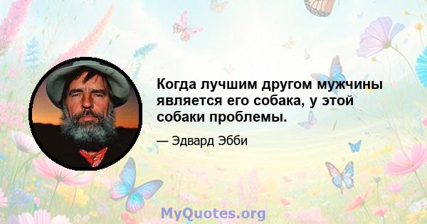 Когда лучшим другом мужчины является его собака, у этой собаки проблемы.