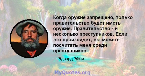 Когда оружие запрещено, только правительство будет иметь оружие. Правительство - и несколько преступников. Если это произойдет, вы можете посчитать меня среди преступников.