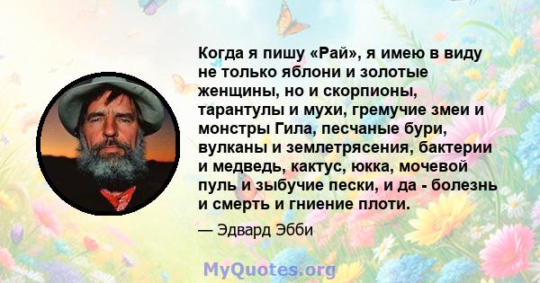 Когда я пишу «Рай», я имею в виду не только яблони и золотые женщины, но и скорпионы, тарантулы и мухи, гремучие змеи и монстры Гила, песчаные бури, вулканы и землетрясения, бактерии и медведь, кактус, юкка, мочевой