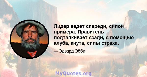 Лидер ведет спереди, силой примера. Правитель подталкивает сзади, с помощью клуба, кнута, силы страха.