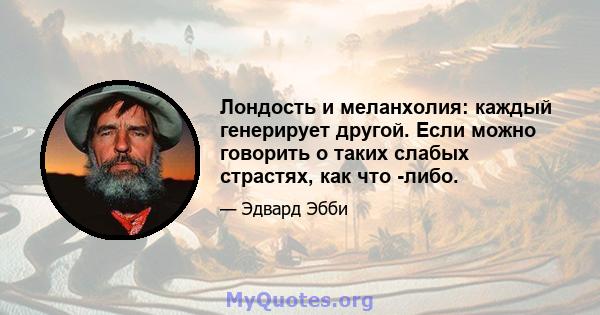 Лондость и меланхолия: каждый генерирует другой. Если можно говорить о таких слабых страстях, как что -либо.