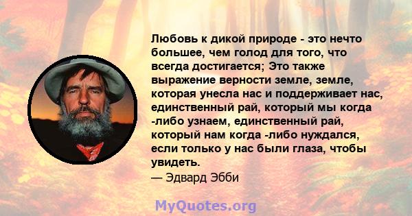 Любовь к дикой природе - это нечто большее, чем голод для того, что всегда достигается; Это также выражение верности земле, земле, которая унесла нас и поддерживает нас, единственный рай, который мы когда -либо узнаем,