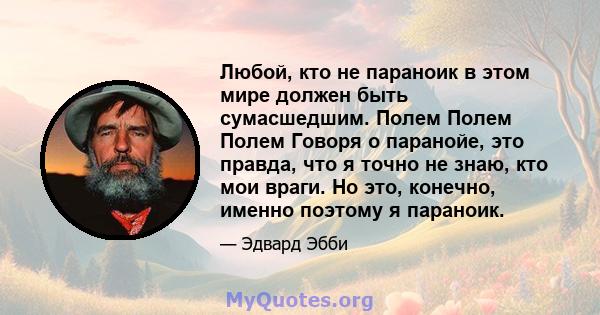 Любой, кто не параноик в этом мире должен быть сумасшедшим. Полем Полем Полем Говоря о паранойе, это правда, что я точно не знаю, кто мои враги. Но это, конечно, именно поэтому я параноик.