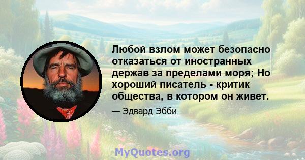 Любой взлом может безопасно отказаться от иностранных держав за пределами моря; Но хороший писатель - критик общества, в котором он живет.