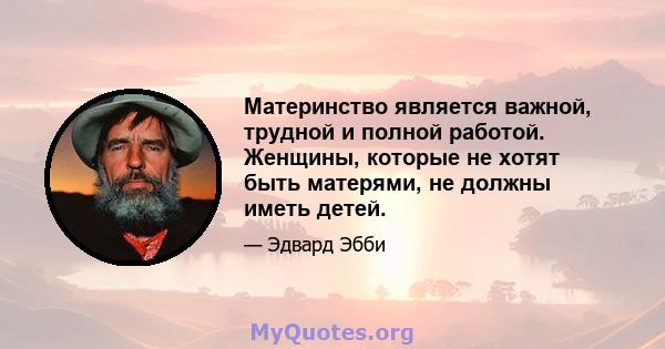 Материнство является важной, трудной и полной работой. Женщины, которые не хотят быть матерями, не должны иметь детей.