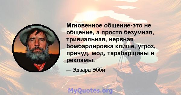 Мгновенное общение-это не общение, а просто безумная, тривиальная, нервная бомбардировка клише, угроз, причуд, мод, тарабарщины и рекламы.