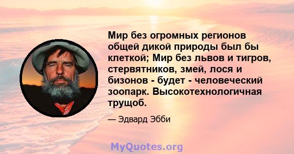 Мир без огромных регионов общей дикой природы был бы клеткой; Мир без львов и тигров, стервятников, змей, лося и бизонов - будет - человеческий зоопарк. Высокотехнологичная трущоб.