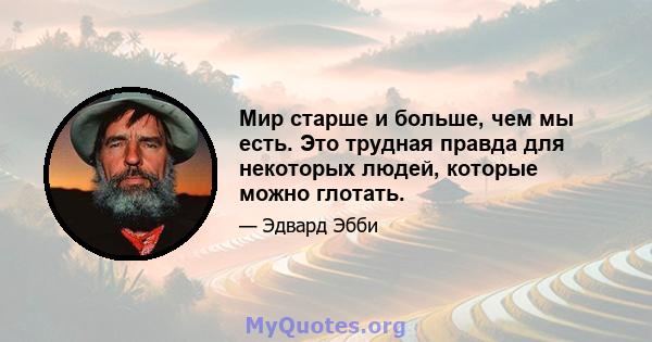 Мир старше и больше, чем мы есть. Это трудная правда для некоторых людей, которые можно глотать.