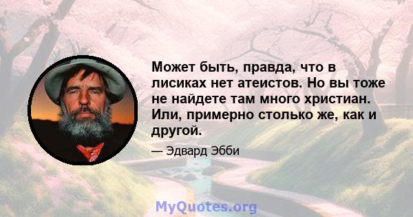 Может быть, правда, что в лисиках нет атеистов. Но вы тоже не найдете там много христиан. Или, примерно столько же, как и другой.