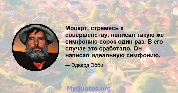 Моцарт, стремясь к совершенству, написал такую ​​же симфонию сорок один раз. В его случае это сработало. Он написал идеальную симфонию.