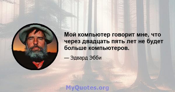 Мой компьютер говорит мне, что через двадцать пять лет не будет больше компьютеров.