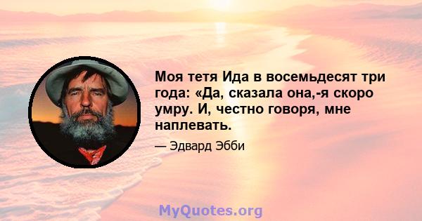 Моя тетя Ида в восемьдесят три года: «Да, сказала она,-я скоро умру. И, честно говоря, мне наплевать.