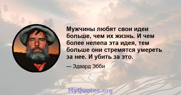 Мужчины любят свои идеи больше, чем их жизнь. И чем более нелепа эта идея, тем больше они стремятся умереть за нее. И убить за это.