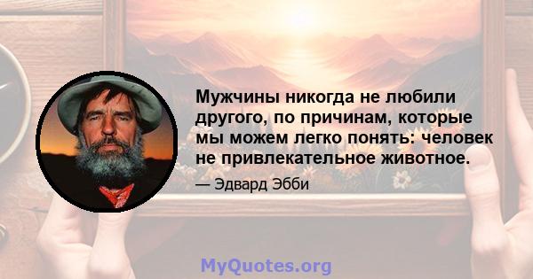 Мужчины никогда не любили другого, по причинам, которые мы можем легко понять: человек не привлекательное животное.