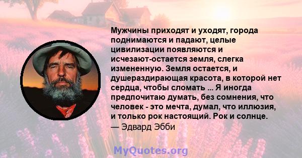 Мужчины приходят и уходят, города поднимаются и падают, целые цивилизации появляются и исчезают-остается земля, слегка измененную. Земля остается, и душераздирающая красота, в которой нет сердца, чтобы сломать ... Я