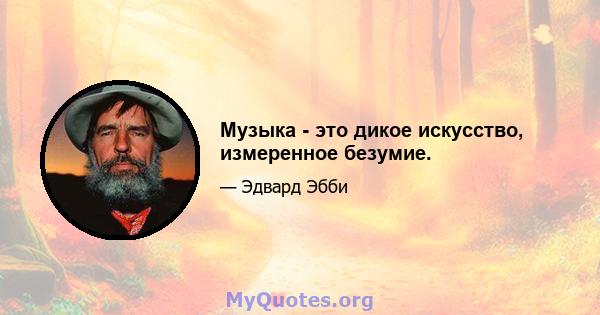 Музыка - это дикое искусство, измеренное безумие.