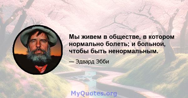 Мы живем в обществе, в котором нормально болеть; и больной, чтобы быть ненормальным.