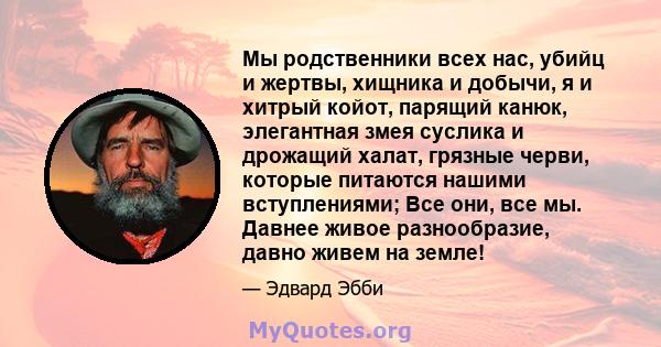 Мы родственники всех нас, убийц и жертвы, хищника и добычи, я и хитрый койот, парящий канюк, элегантная змея суслика и дрожащий халат, грязные черви, которые питаются нашими вступлениями; Все они, все мы. Давнее живое