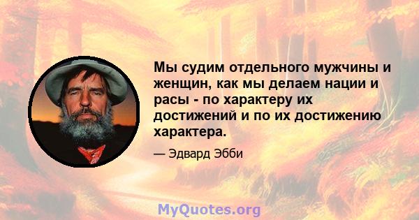 Мы судим отдельного мужчины и женщин, как мы делаем нации и расы - по характеру их достижений и по их достижению характера.