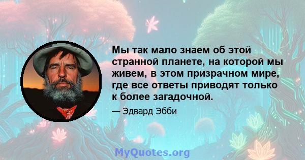 Мы так мало знаем об этой странной планете, на которой мы живем, в этом призрачном мире, где все ответы приводят только к более загадочной.