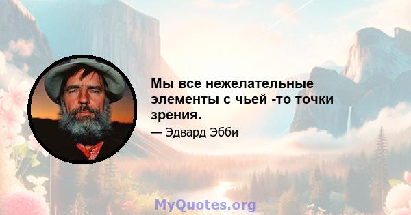 Мы все нежелательные элементы с чьей -то точки зрения.