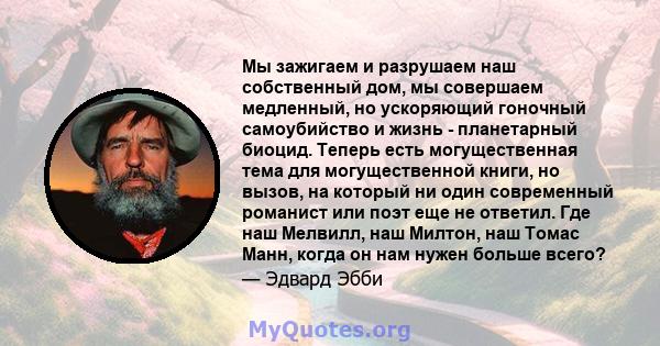 Мы зажигаем и разрушаем наш собственный дом, мы совершаем медленный, но ускоряющий гоночный самоубийство и жизнь - планетарный биоцид. Теперь есть могущественная тема для могущественной книги, но вызов, на который ни