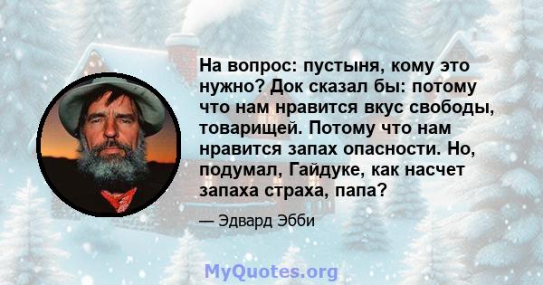 На вопрос: пустыня, кому это нужно? Док сказал бы: потому что нам нравится вкус свободы, товарищей. Потому что нам нравится запах опасности. Но, подумал, Гайдуке, как насчет запаха страха, папа?