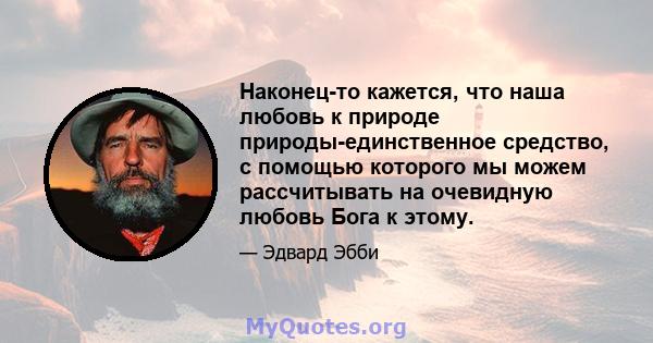 Наконец-то кажется, что наша любовь к природе природы-единственное средство, с помощью которого мы можем рассчитывать на очевидную любовь Бога к этому.