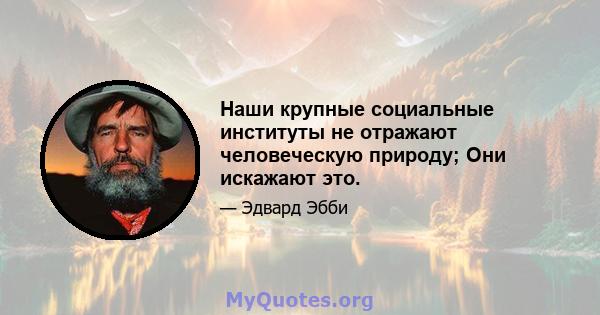 Наши крупные социальные институты не отражают человеческую природу; Они искажают это.