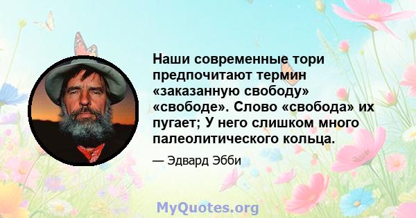 Наши современные тори предпочитают термин «заказанную свободу» «свободе». Слово «свобода» их пугает; У него слишком много палеолитического кольца.