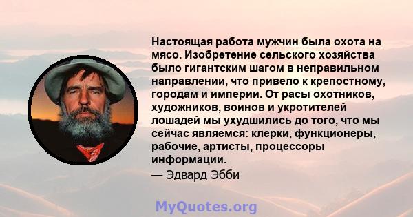 Настоящая работа мужчин была охота на мясо. Изобретение сельского хозяйства было гигантским шагом в неправильном направлении, что привело к крепостному, городам и империи. От расы охотников, художников, воинов и