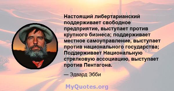 Настоящий либертарианский поддерживает свободное предприятие, выступает против крупного бизнеса; поддерживает местное самоуправление, выступает против национального государства; Поддерживает Национальную стрелковую