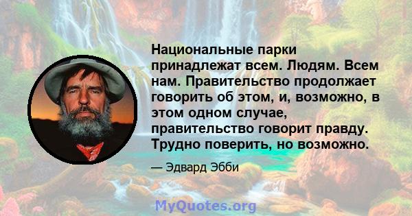 Национальные парки принадлежат всем. Людям. Всем нам. Правительство продолжает говорить об этом, и, возможно, в этом одном случае, правительство говорит правду. Трудно поверить, но возможно.