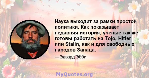 Наука выходит за рамки простой политики. Как показывает недавняя история, ученые так же готовы работать на Tojo, Hitler или Stalin, как и для свободных народов Запада.